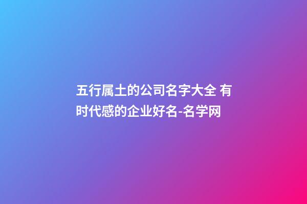 五行属土的公司名字大全 有时代感的企业好名-名学网-第1张-公司起名-玄机派